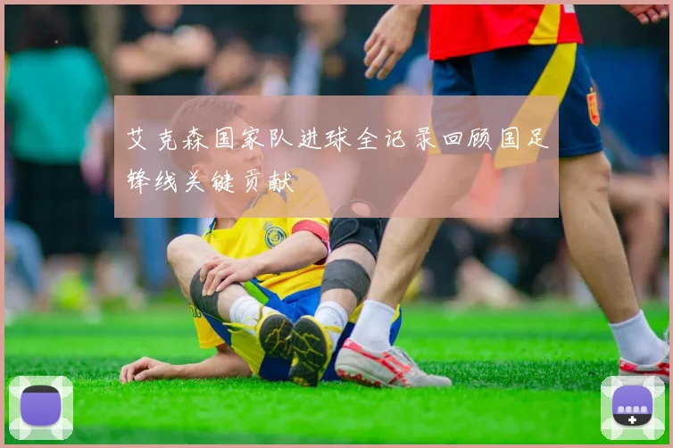 艾克森国家队进球全记录回顾国足锋线关键贡献