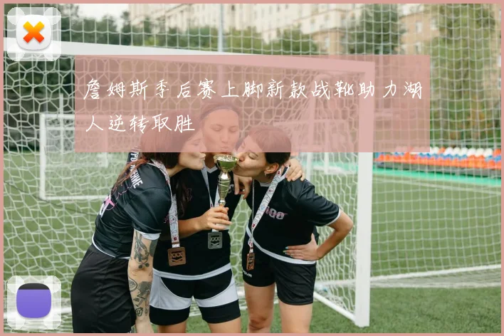 詹姆斯季后赛上脚新款战靴助力湖人逆转取胜