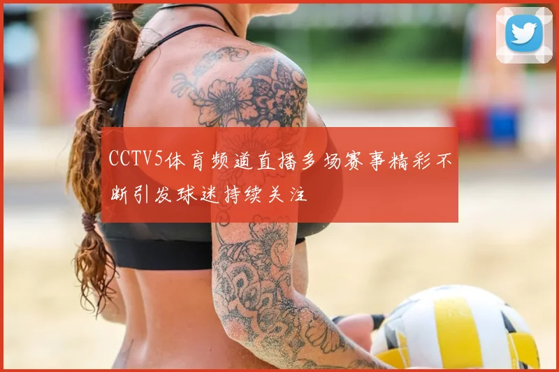 CCTV5体育频道直播多场赛事精彩不断引发球迷持续关注