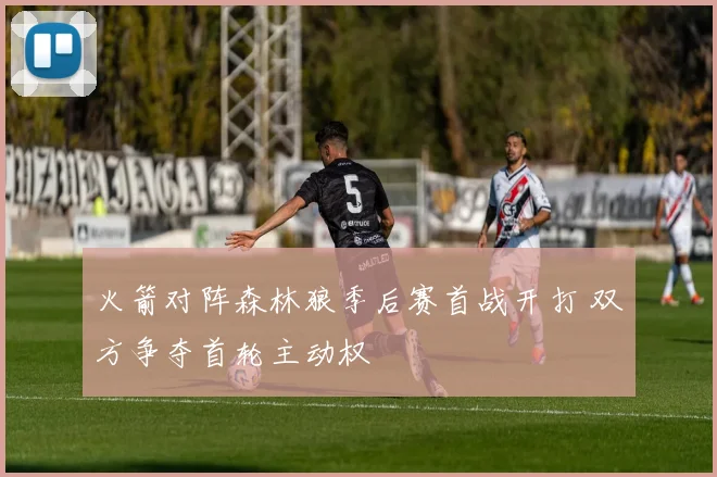 火箭对阵森林狼季后赛首战开打 双方争夺首轮主动权