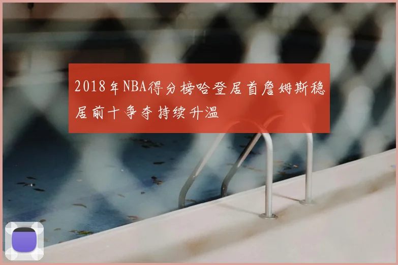 2018年NBA得分榜哈登居首詹姆斯稳居前十争夺持续升温