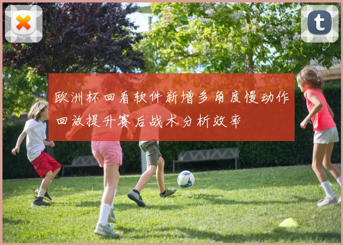 欧洲杯回看软件新增多角度慢动作回放提升赛后战术分析效率
