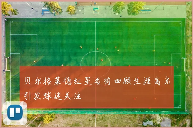 贝尔格莱德红星名将回顾生涯高光引发球迷关注