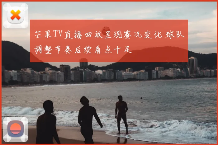 芒果TV直播回放呈现赛况变化 球队调整节奏后续看点十足