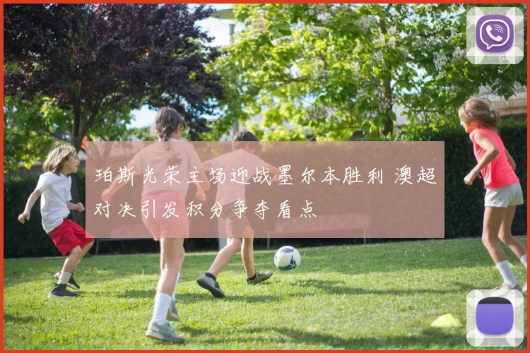 珀斯光荣主场迎战墨尔本胜利 澳超对决引发积分争夺看点