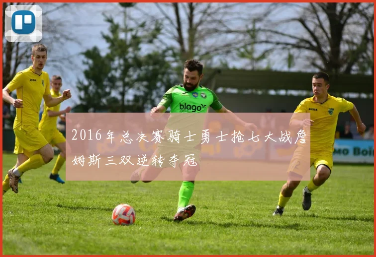 2016年总决赛骑士勇士抢七大战詹姆斯三双逆转夺冠