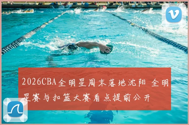 2026CBA全明星周末落地沈阳 全明星赛与扣篮大赛看点提前公开