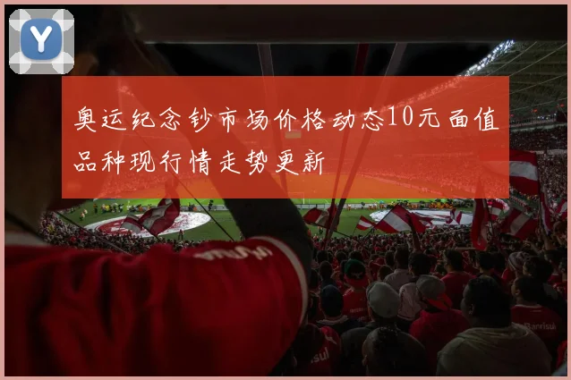 奥运纪念钞市场价格动态10元面值品种现行情走势更新