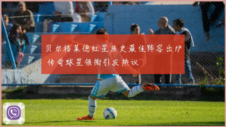 贝尔格莱德红星历史最佳阵容出炉 传奇球星领衔引发热议