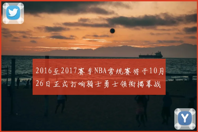 2016至2017赛季NBA常规赛将于10月26日正式打响骑士勇士领衔揭幕战