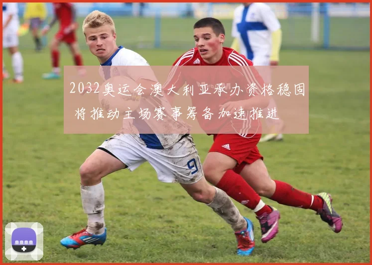 2032奥运会澳大利亚承办资格稳固 将推动主场赛事筹备加速推进