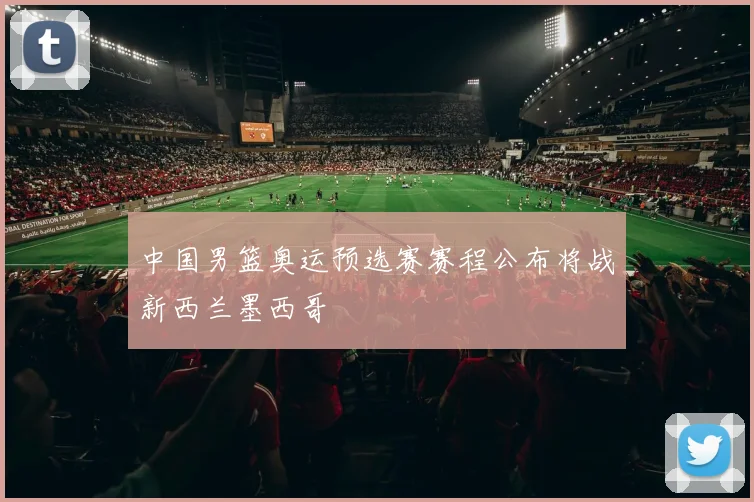 中国男篮奥运预选赛赛程公布将战新西兰墨西哥