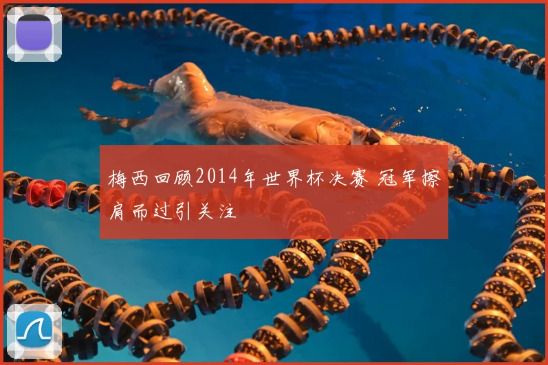 梅西回顾2014年世界杯决赛 冠军擦肩而过引关注