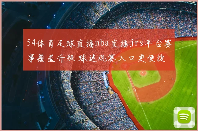54体育足球直播nba直播jrs平台赛事覆盖升级 球迷观赛入口更便捷
