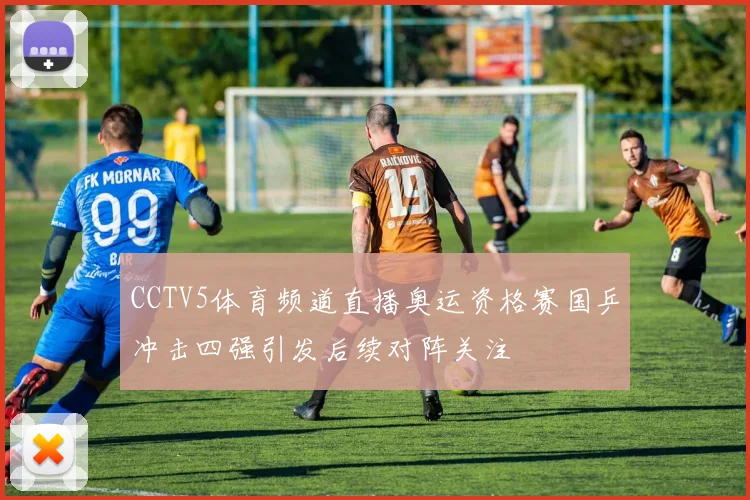 CCTV5体育频道直播奥运资格赛国乒冲击四强引发后续对阵关注