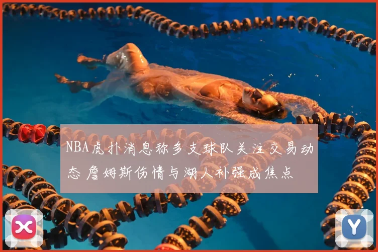 NBA虎扑消息称多支球队关注交易动态 詹姆斯伤情与湖人补强成焦点