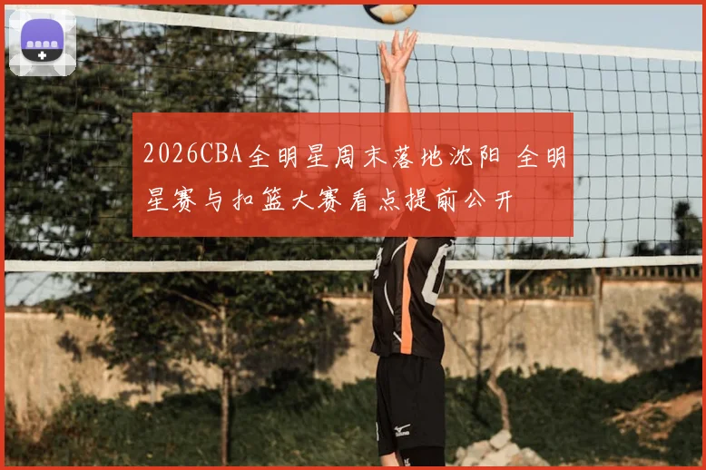 2026CBA全明星周末落地沈阳 全明星赛与扣篮大赛看点提前公开