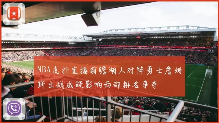 NBA虎扑直播前瞻湖人对阵勇士詹姆斯出战成疑影响西部排名争夺