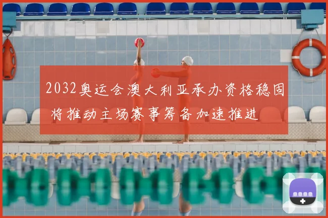 2032奥运会澳大利亚承办资格稳固 将推动主场赛事筹备加速推进