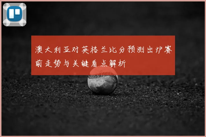 澳大利亚对英格兰比分预测出炉赛前走势与关键看点解析