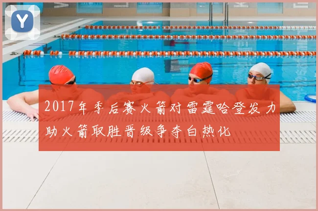 2017年季后赛火箭对雷霆哈登发力助火箭取胜晋级争夺白热化