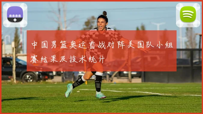 中国男篮奥运首战对阵美国队小组赛结果及技术统计