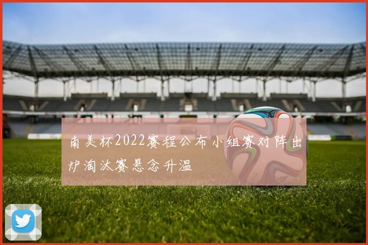 南美杯2022赛程公布小组赛对阵出炉淘汰赛悬念升温