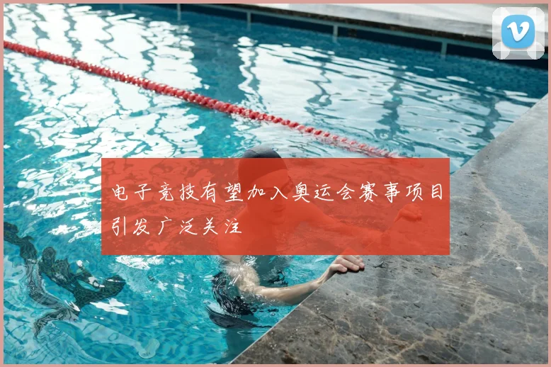 电子竞技有望加入奥运会赛事项目引发广泛关注