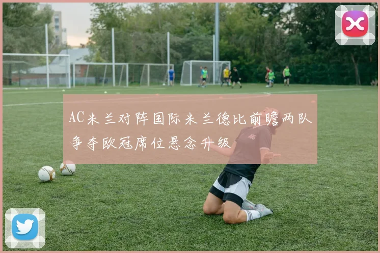 AC米兰对阵国际米兰德比前瞻两队争夺欧冠席位悬念升级