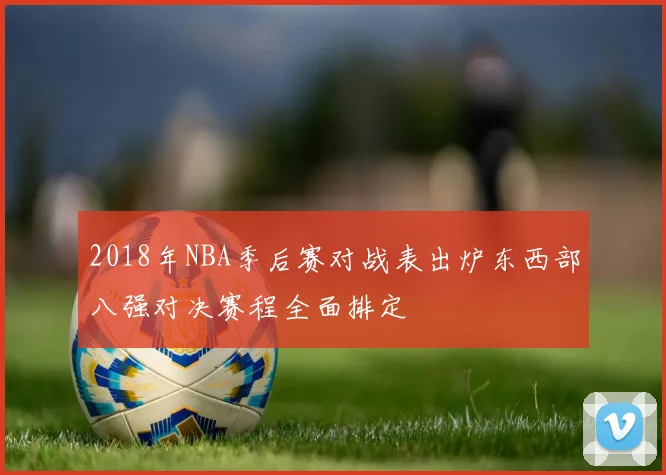2018年NBA季后赛对战表出炉东西部八强对决赛程全面排定