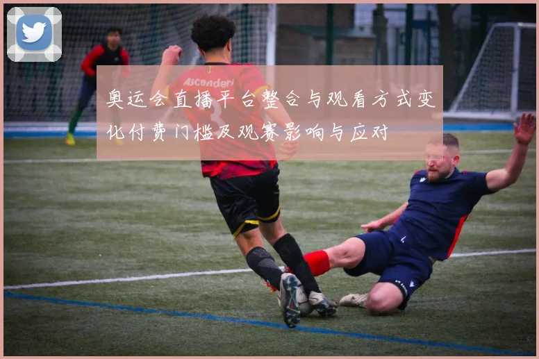 奥运会直播平台整合与观看方式变化付费门槛及观赛影响与应对