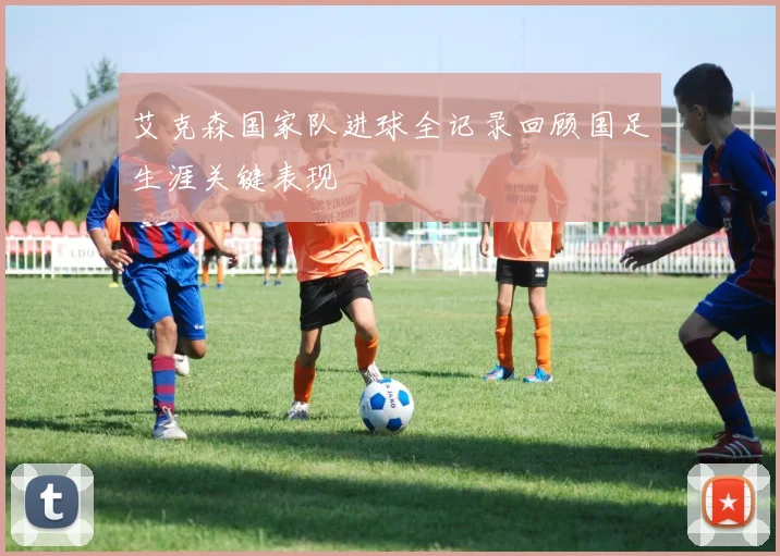 艾克森国家队进球全记录回顾国足生涯关键表现