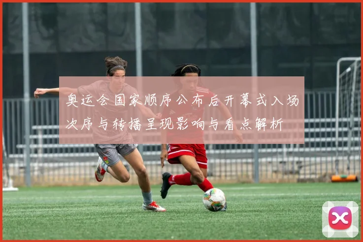 奥运会国家顺序公布后开幕式入场次序与转播呈现影响与看点解析