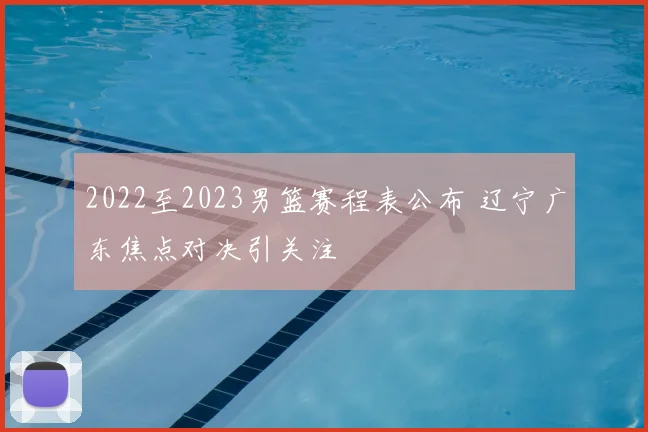 2022至2023男篮赛程表公布 辽宁广东焦点对决引关注