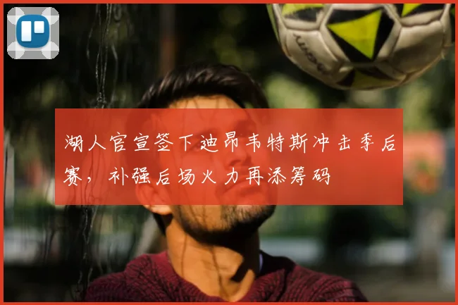 湖人官宣签下迪昂韦特斯冲击季后赛，补强后场火力再添筹码