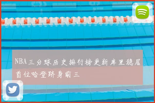 NBA三分球历史排行榜更新库里稳居首位哈登跻身前三