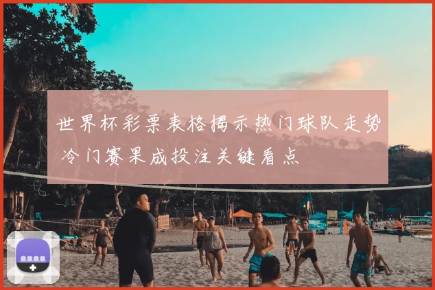 世界杯彩票表格揭示热门球队走势 冷门赛果成投注关键看点
