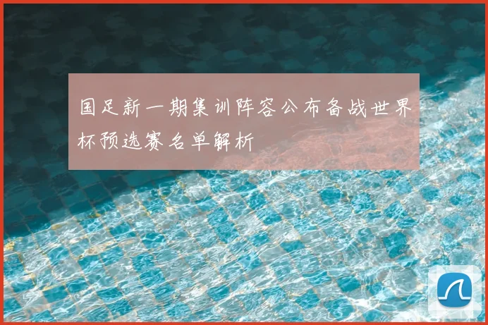 国足新一期集训阵容公布备战世界杯预选赛名单解析