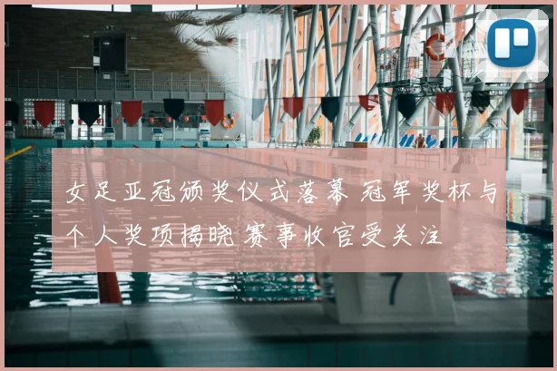 女足亚冠颁奖仪式落幕 冠军奖杯与个人奖项揭晓 赛事收官受关注