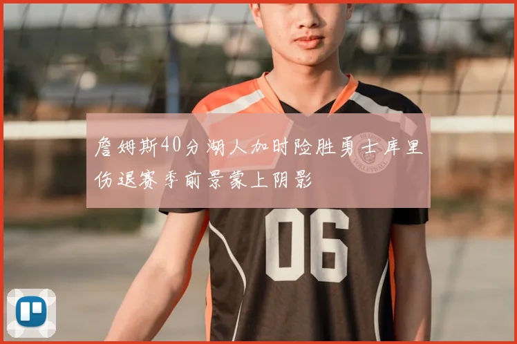 詹姆斯40分湖人加时险胜勇士库里伤退赛季前景蒙上阴影