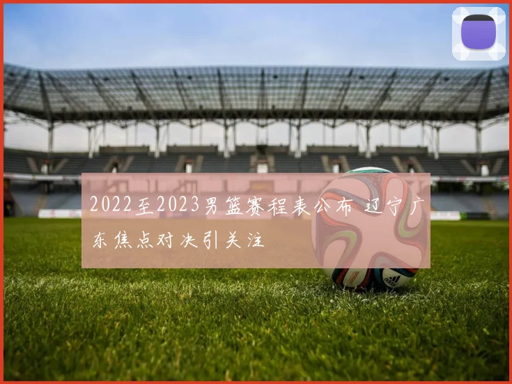 2022至2023男篮赛程表公布 辽宁广东焦点对决引关注