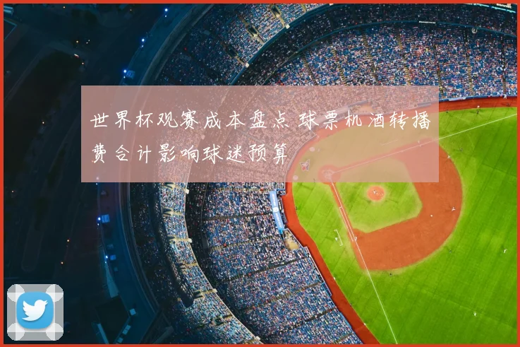 世界杯观赛成本盘点 球票机酒转播费合计影响球迷预算