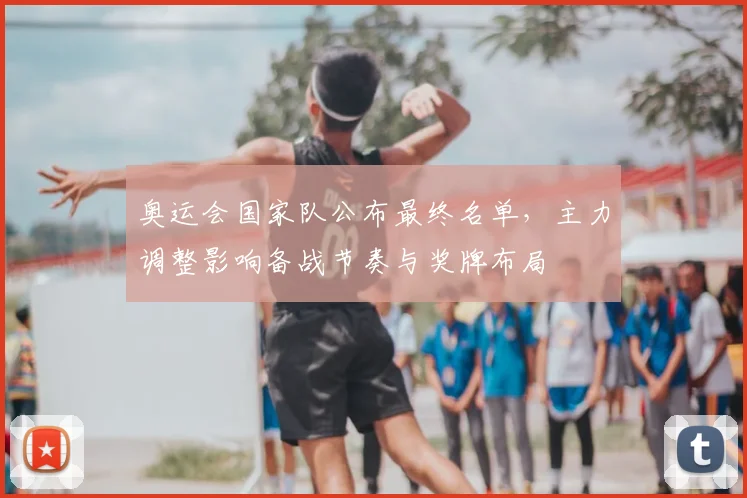 奥运会国家队公布最终名单，主力调整影响备战节奏与奖牌布局