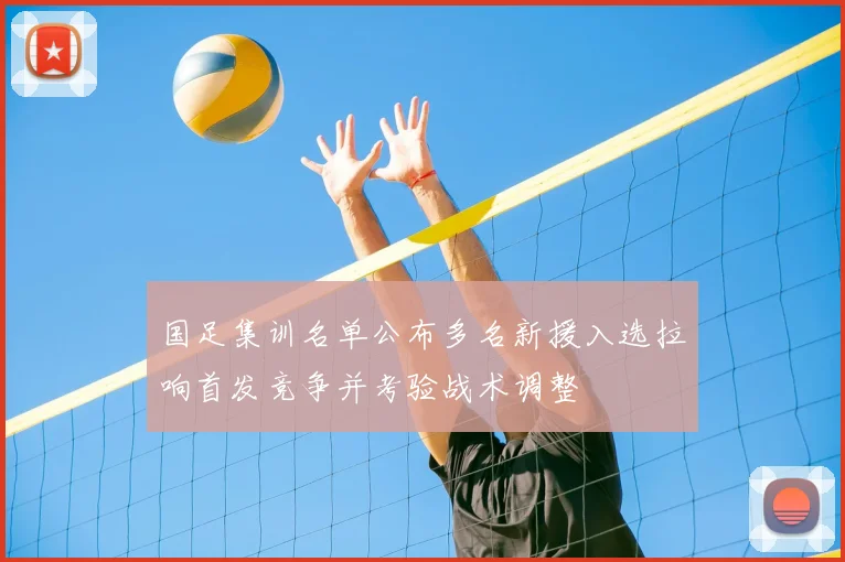 国足集训名单公布多名新援入选拉响首发竞争并考验战术调整