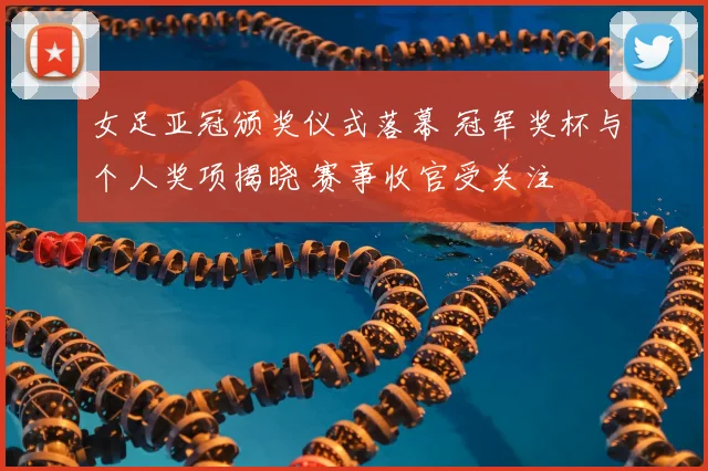 女足亚冠颁奖仪式落幕 冠军奖杯与个人奖项揭晓 赛事收官受关注