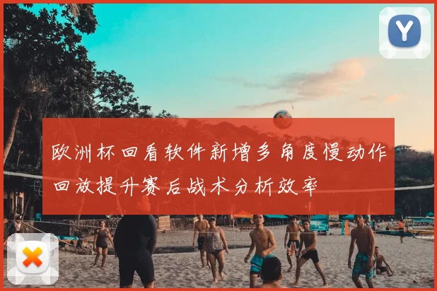 欧洲杯回看软件新增多角度慢动作回放提升赛后战术分析效率