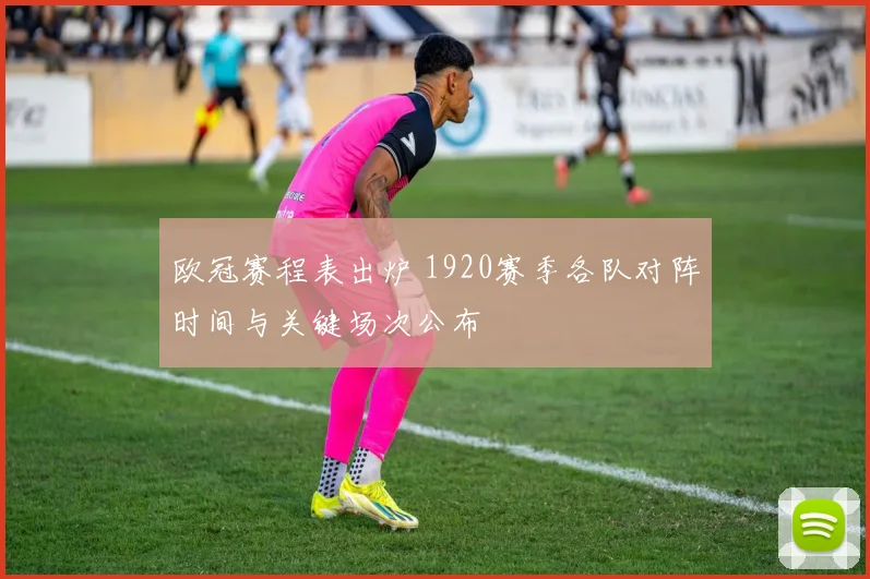 欧冠赛程表出炉 1920赛季各队对阵时间与关键场次公布