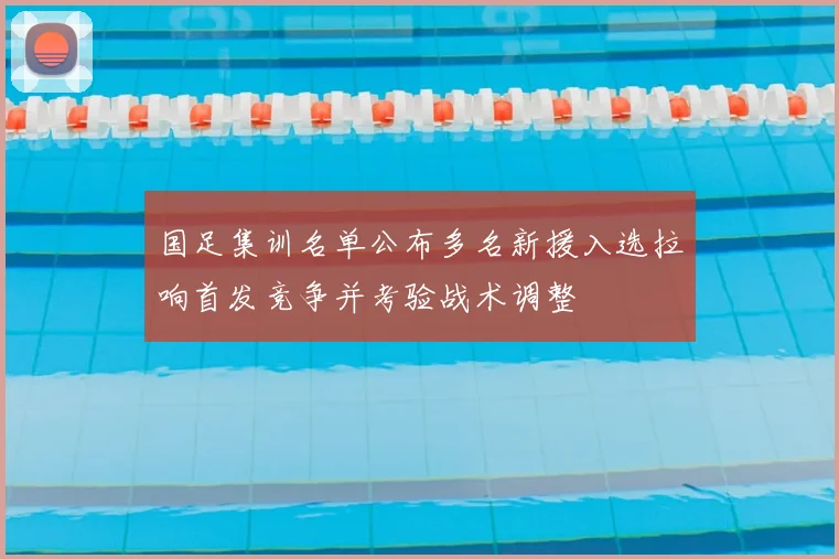 国足集训名单公布多名新援入选拉响首发竞争并考验战术调整