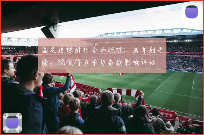 国足进球排行全面梳理：历年射手榜、现役得分手与备战影响评估