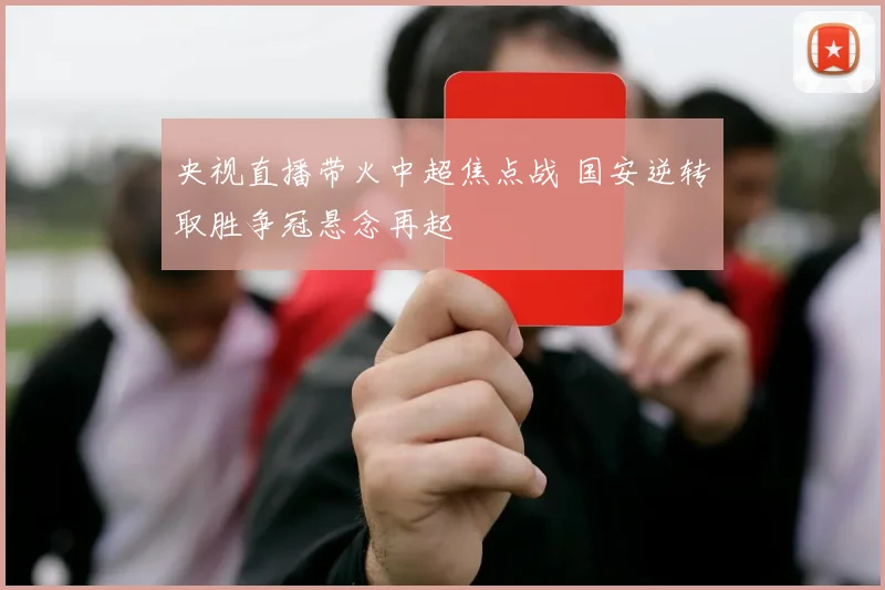 央视直播带火中超焦点战 国安逆转取胜争冠悬念再起